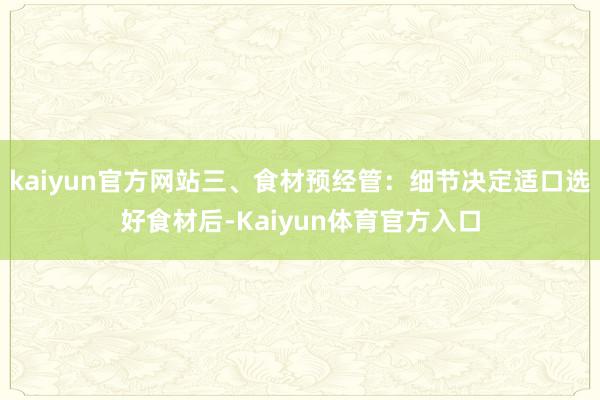 kaiyun官方网站三、食材预经管:细节决定适口选好食材后-Kaiyun体育官方入口