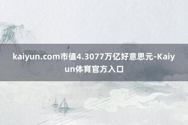 kaiyun.com市值4.3077万亿好意思元-Kaiyun体育官方入口