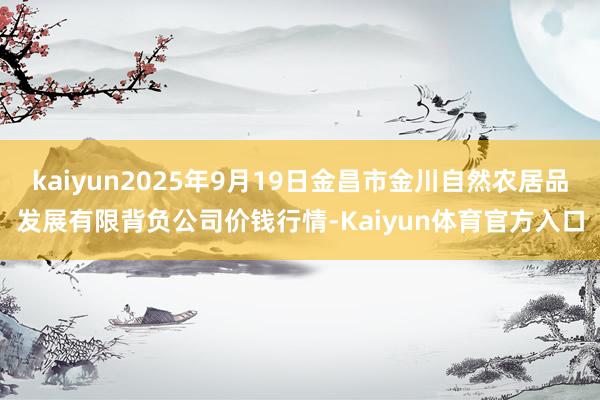 kaiyun2025年9月19日金昌市金川自然农居品发展有限背负公司价钱行情-Kaiyun体育官方入口