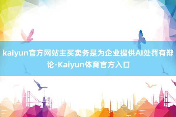 kaiyun官方网站主买卖务是为企业提供AI处罚有辩论-Kaiyun体育官方入口