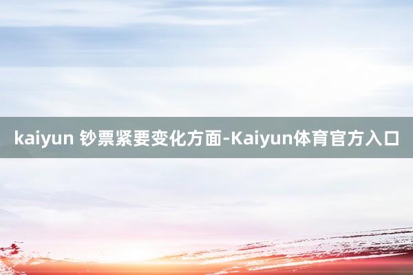 kaiyun 　　钞票紧要变化方面-Kaiyun体育官方入口