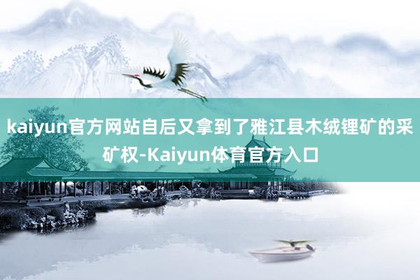 kaiyun官方网站自后又拿到了雅江县木绒锂矿的采矿权-Kaiyun体育官方入口