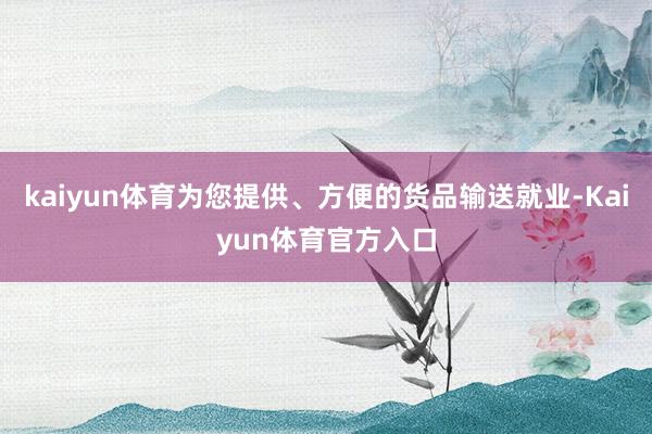 kaiyun体育为您提供、方便的货品输送就业-Kaiyun体育官方入口