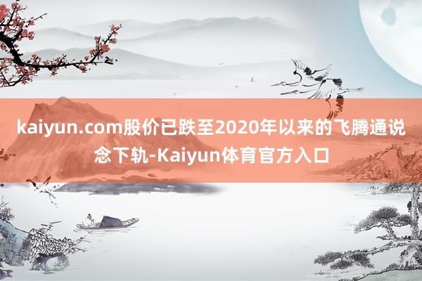 kaiyun.com股价已跌至2020年以来的飞腾通说念下轨-Kaiyun体育官方入口