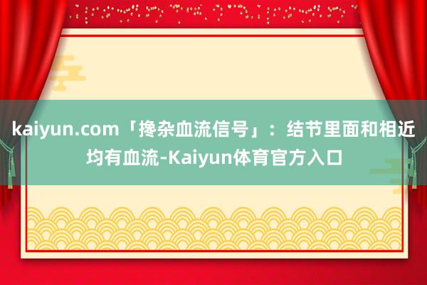 kaiyun.com「搀杂血流信号」:结节里面和相近均有血流-Kaiyun体育官方入口