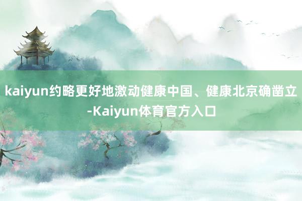 kaiyun约略更好地激动健康中国、健康北京确凿立-Kaiyun体育官方入口