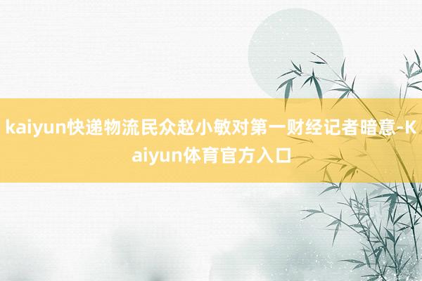 kaiyun快递物流民众赵小敏对第一财经记者暗意-Kaiyun体育官方入口