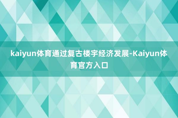 kaiyun体育通过复古楼宇经济发展-Kaiyun体育官方入口