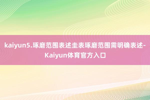 kaiyun5.琢磨范围表述圭表琢磨范围需明确表述-Kaiyun体育官方入口