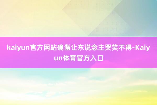 kaiyun官方网站确凿让东说念主哭笑不得-Kaiyun体育官方入口