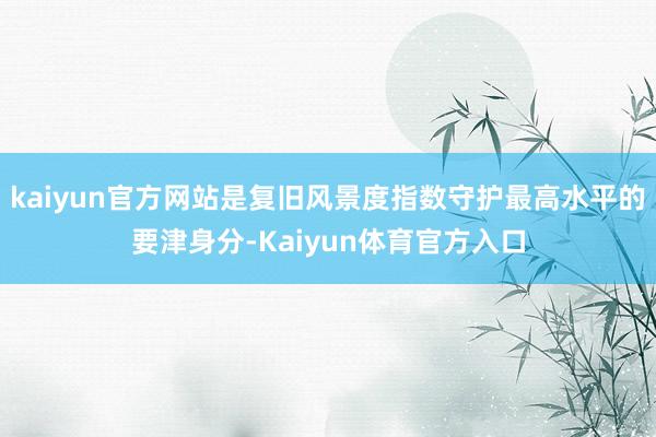 kaiyun官方网站是复旧风景度指数守护最高水平的要津身分-Kaiyun体育官方入口
