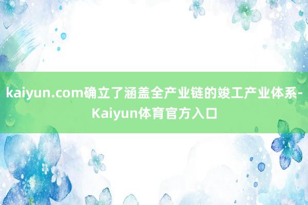 kaiyun.com确立了涵盖全产业链的竣工产业体系-Kaiyun体育官方入口