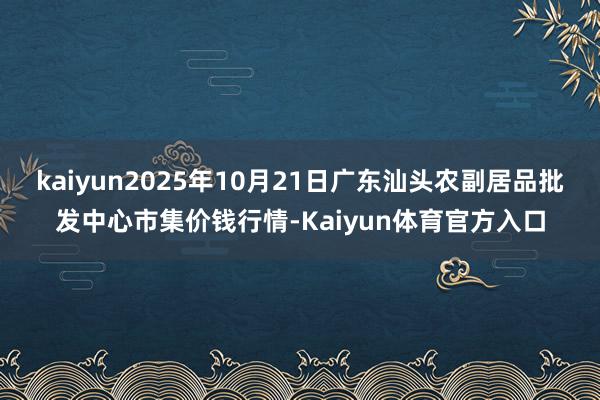 kaiyun2025年10月21日广东汕头农副居品批发中心市集价钱行情-Kaiyun体育官方入口