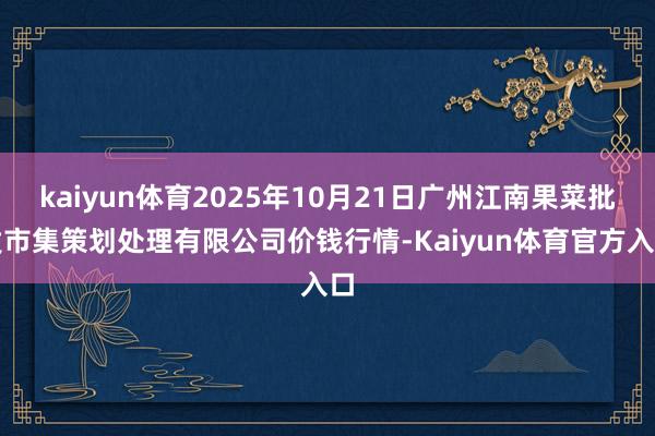 kaiyun体育2025年10月21日广州江南果菜批发市集策划处理有限公司价钱行情-Kaiyun体育官方入口