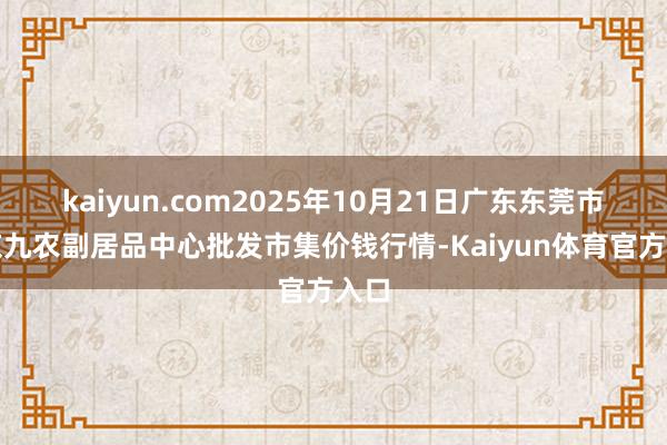 kaiyun.com2025年10月21日广东东莞市大京九农副居品中心批发市集价钱行情-Kaiyun体育官方入口