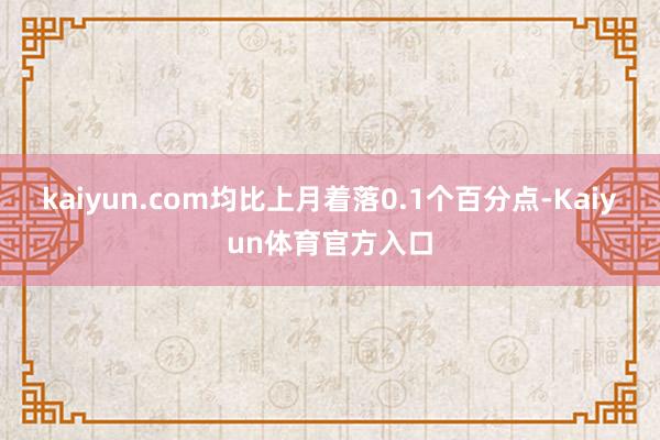 kaiyun.com均比上月着落0.1个百分点-Kaiyun体育官方入口