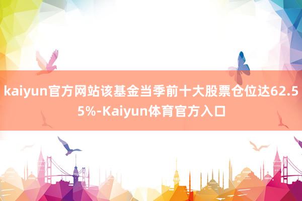 kaiyun官方网站该基金当季前十大股票仓位达62.55%-Kaiyun体育官方入口