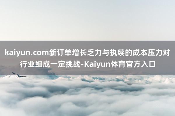 kaiyun.com新订单增长乏力与执续的成本压力对行业组成一定挑战-Kaiyun体育官方入口