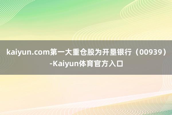 kaiyun.com第一大重仓股为开垦银行（00939）-Kaiyun体育官方入口