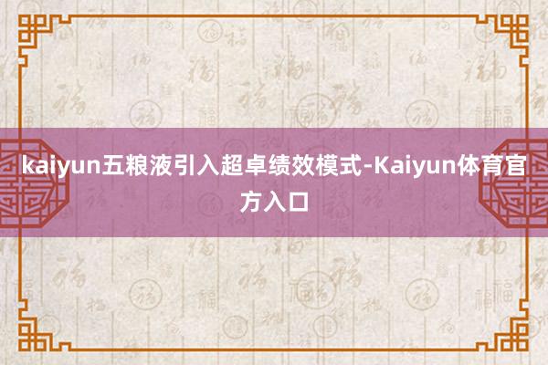kaiyun五粮液引入超卓绩效模式-Kaiyun体育官方入口