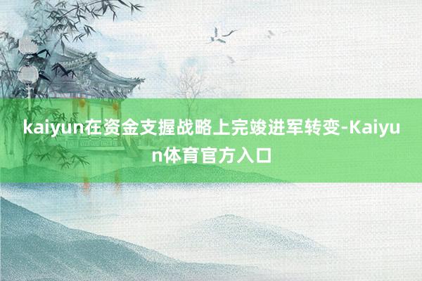 kaiyun在资金支握战略上完竣进军转变-Kaiyun体育官方入口