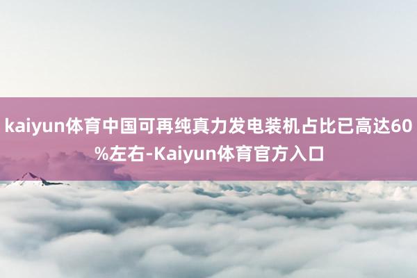 kaiyun体育中国可再纯真力发电装机占比已高达60%左右-Kaiyun体育官方入口