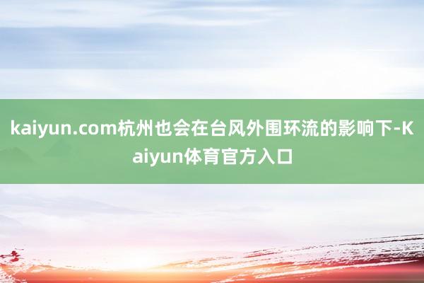 kaiyun.com杭州也会在台风外围环流的影响下-Kaiyun体育官方入口