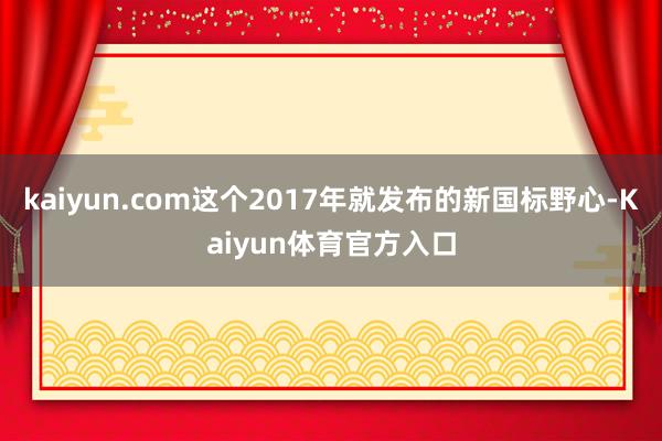 kaiyun.com这个2017年就发布的新国标野心-Kaiyun体育官方入口