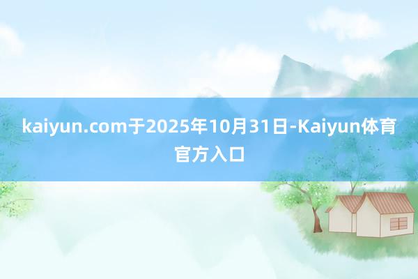 kaiyun.com于2025年10月31日-Kaiyun体育官方入口