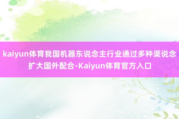 kaiyun体育我国机器东说念主行业通过多种渠说念扩大国外配合-Kaiyun体育官方入口