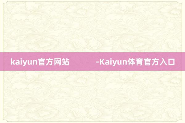 kaiyun官方网站            -Kaiyun体育官方入口