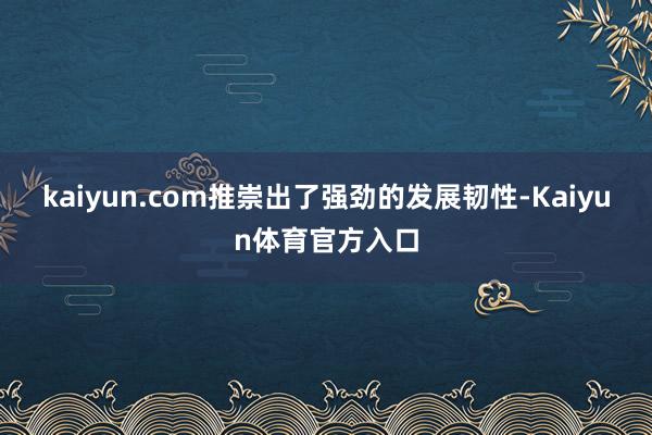 kaiyun.com推崇出了强劲的发展韧性-Kaiyun体育官方入口