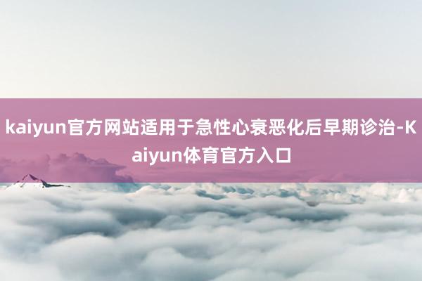 kaiyun官方网站适用于急性心衰恶化后早期诊治-Kaiyun体育官方入口