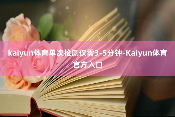 kaiyun体育单次检测仅需3-5分钟-Kaiyun体育官方入口