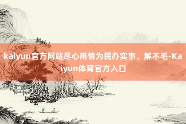 kaiyun官方网站尽心用情为民办实事、解不毛-Kaiyun体育官方入口