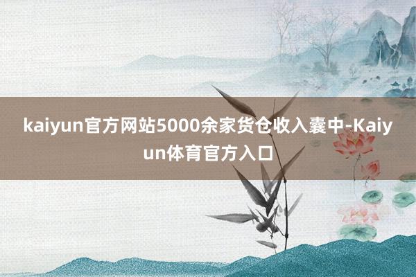 kaiyun官方网站5000余家货仓收入囊中-Kaiyun体育官方入口