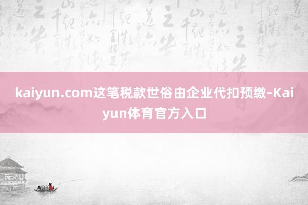 kaiyun.com这笔税款世俗由企业代扣预缴-Kaiyun体育官方入口