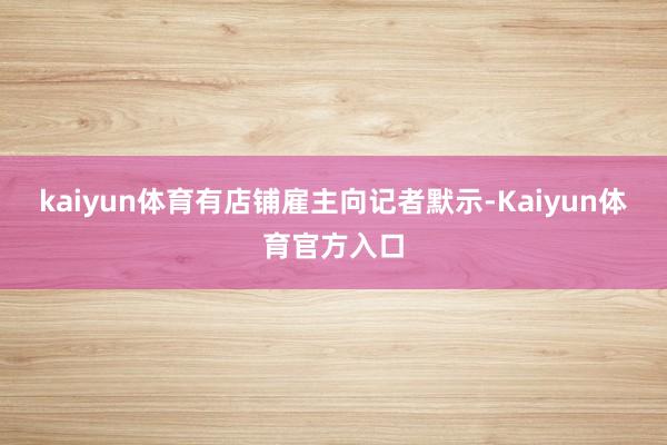 kaiyun体育有店铺雇主向记者默示-Kaiyun体育官方入口
