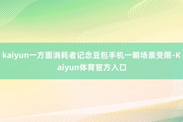 kaiyun一方面消耗者记念豆包手机一朝场景受限-Kaiyun体育官方入口