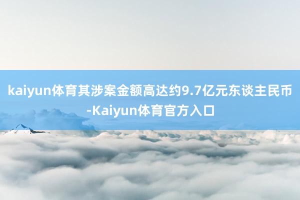 kaiyun体育其涉案金额高达约9.7亿元东谈主民币-Kaiyun体育官方入口