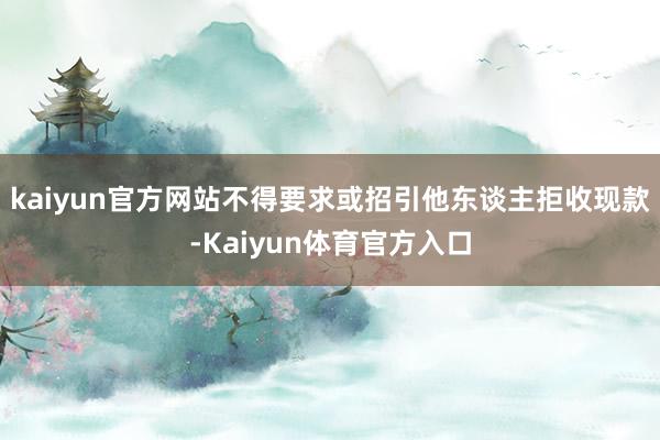 kaiyun官方网站不得要求或招引他东谈主拒收现款-Kaiyun体育官方入口