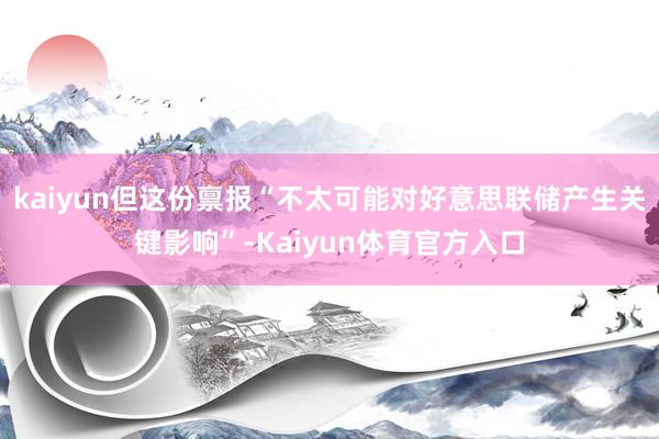 kaiyun但这份禀报“不太可能对好意思联储产生关键影响”-Kaiyun体育官方入口
