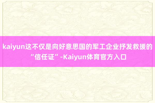 kaiyun这不仅是向好意思国的军工企业抒发救援的“信任证”-Kaiyun体育官方入口