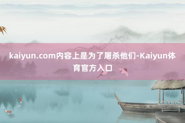 kaiyun.com内容上是为了屠杀他们-Kaiyun体育官方入口