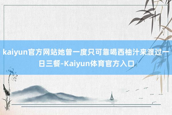 kaiyun官方网站她曾一度只可靠喝西柚汁来渡过一日三餐-Kaiyun体育官方入口