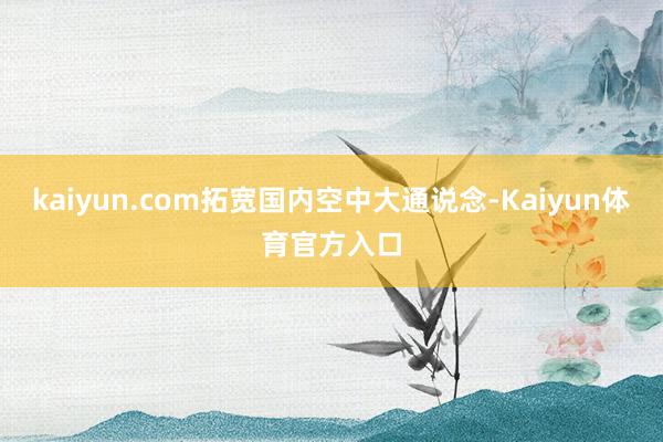 kaiyun.com拓宽国内空中大通说念-Kaiyun体育官方入口