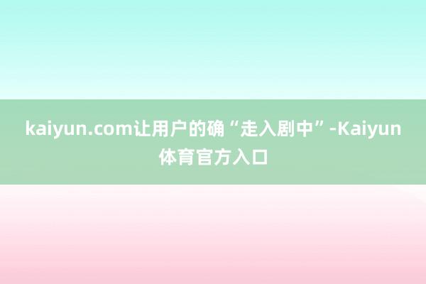 kaiyun.com让用户的确“走入剧中”-Kaiyun体育官方入口