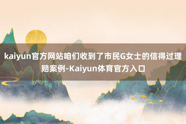 kaiyun官方网站咱们收到了市民G女士的信得过理赔案例-Kaiyun体育官方入口