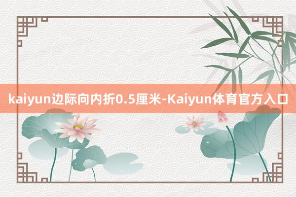 kaiyun边际向内折0.5厘米-Kaiyun体育官方入口