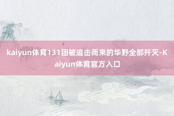 kaiyun体育131团被追击而来的华野全部歼灭-Kaiyun体育官方入口